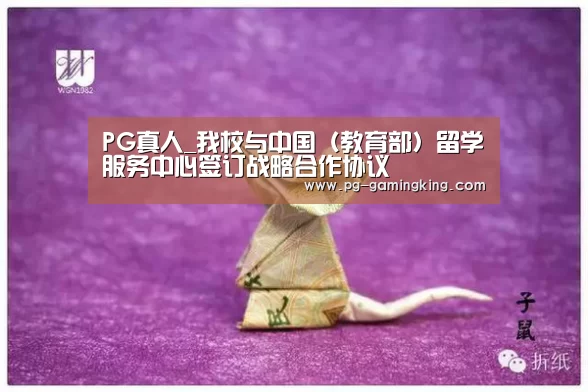 PG真人_我校与中国(教育部)留学服务中心签订战略合作协议(图1) PG赛事