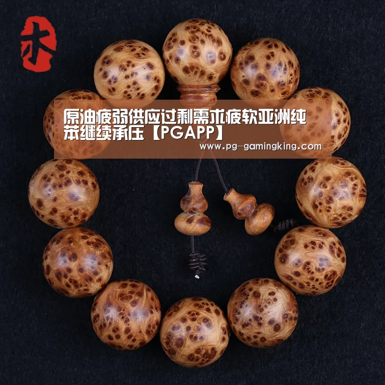 原油疲弱供应过剩需求疲软亚洲纯苯继续承压【PGAPP】(图1) PG真人