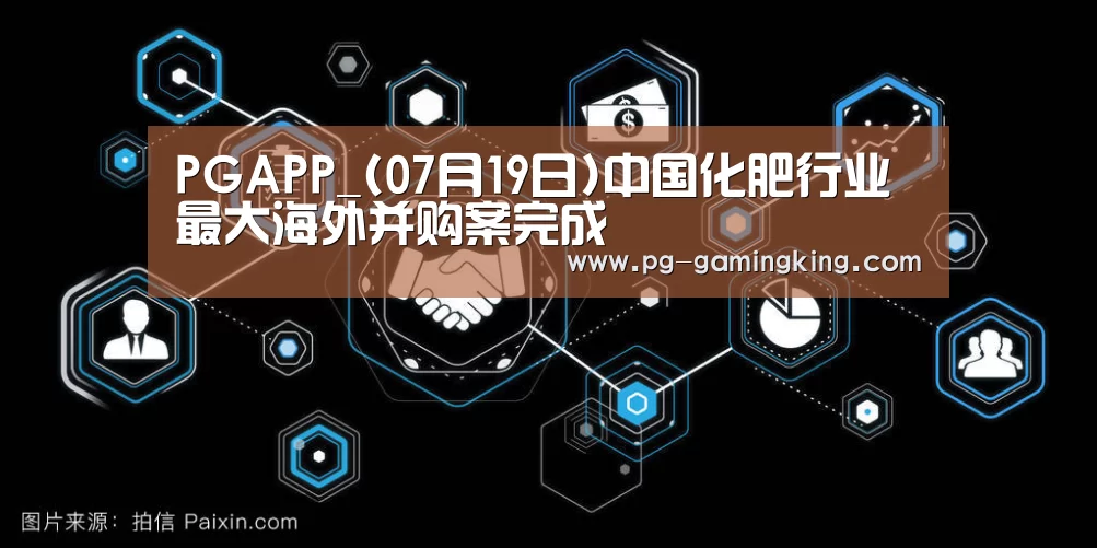 PGAPP_(07月19日)中国化肥行业最大海外并购案完成(图2) PGAPP_(07月19日)中国化肥行业最大海外并购案完成(图2)
