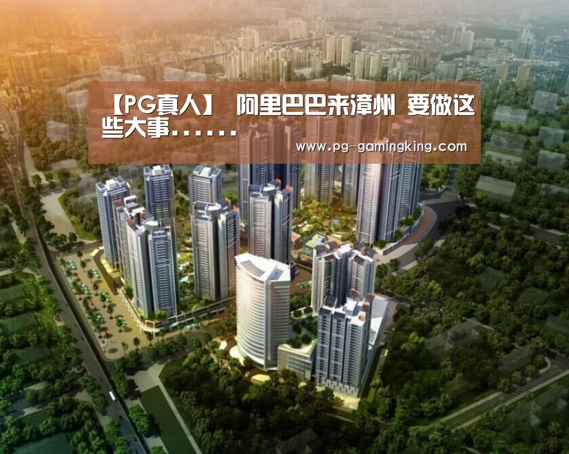 【PG真人】
阿里巴巴来漳州 要做这些大事......(图4) PG真人