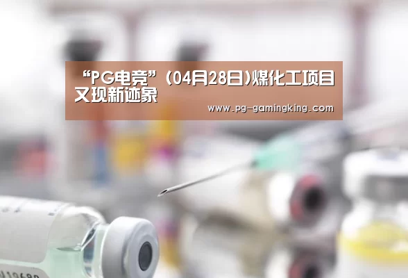 “PG电竞”(04月28日)煤化工项目又现新迹象(图3) PG赛事
